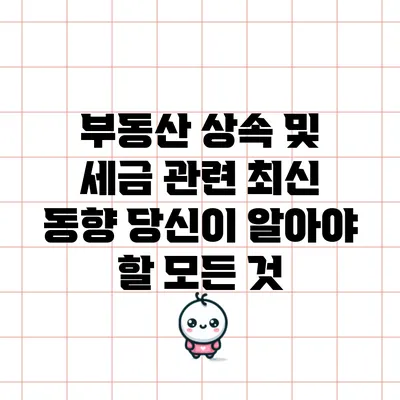 부동산 상속 및 세금 관련 최신 동향: 당신이 알아야 할 모든 것