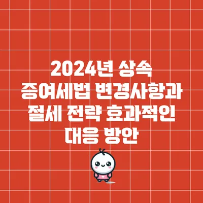 2024년 상속 증여세법 변경사항과 절세 전략: 효과적인 대응 방안