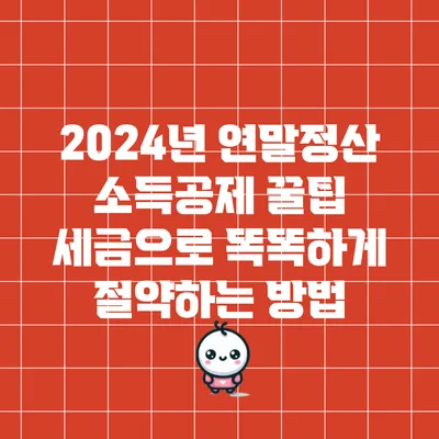 2024년 연말정산 소득공제 꿀팁: 세금으로 똑똑하게 절약하는 방법