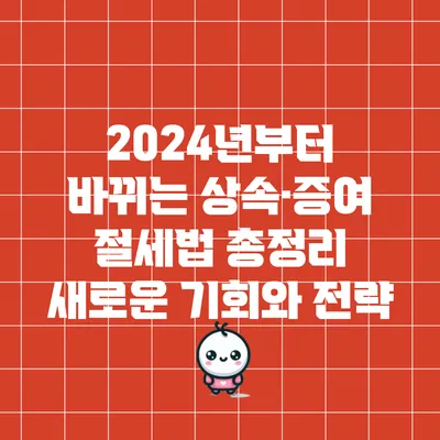 2024년부터 바뀌는 상속·증여 절세법 총정리: 새로운 기회와 전략