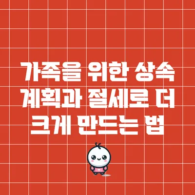 가족을 위한 상속 계획과 절세로 더 크게 만드는 법