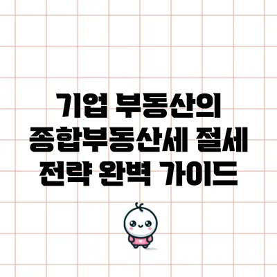 기업 부동산의 종합부동산세 절세 전략 완벽 가이드