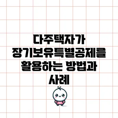 다주택자가 장기보유특별공제를 활용하는 방법과 사례