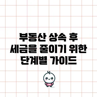 부동산 상속 후 세금을 줄이기 위한 단계별 가이드