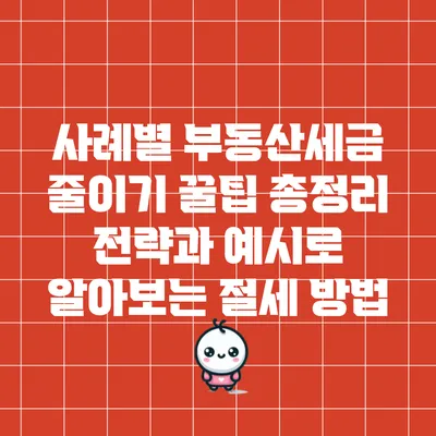 사례별 부동산세금 줄이기 꿀팁 총정리: 전략과 예시로 알아보는 절세 방법