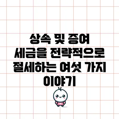 상속 및 증여 세금을 전략적으로 절세하는 여섯 가지 이야기