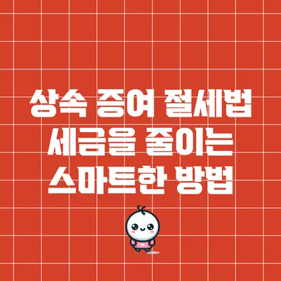상속 증여 절세법: 세금을 줄이는 스마트한 방법