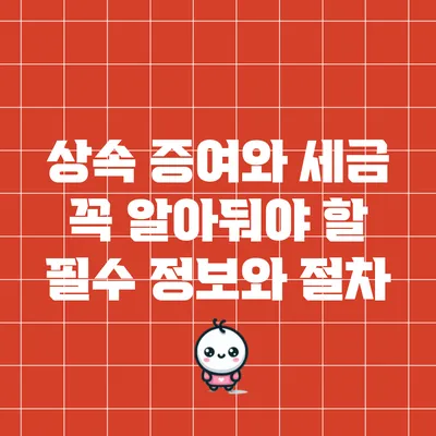 상속 증여와 세금: 꼭 알아둬야 할 필수 정보와 절차
