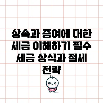 상속과 증여에 대한 세금 이해하기: 필수 세금 상식과 절세 전략
