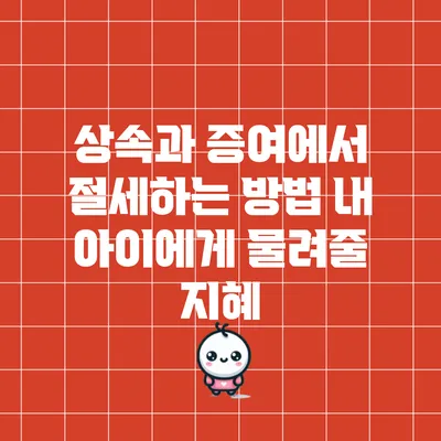 상속과 증여에서 절세하는 방법: 내 아이에게 물려줄 지혜
