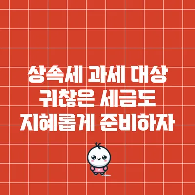 상속세 과세 대상: 귀찮은 세금도 지혜롭게 준비하자