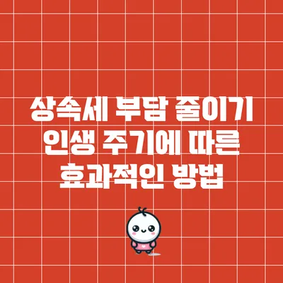 상속세 부담 줄이기: 인생 주기에 따른 효과적인 방법
