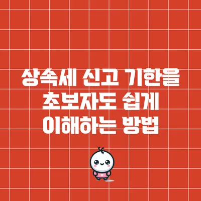 상속세 신고 기한을 초보자도 쉽게 이해하는 방법