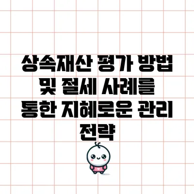 상속재산 평가 방법 및 절세 사례를 통한 지혜로운 관리 전략