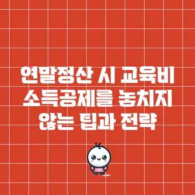연말정산 시 교육비 소득공제를 놓치지 않는 팁과 전략