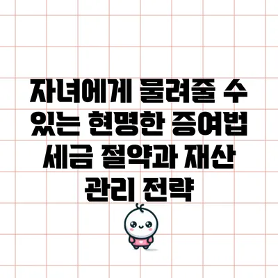 자녀에게 물려줄 수 있는 현명한 증여법: 세금 절약과 재산 관리 전략