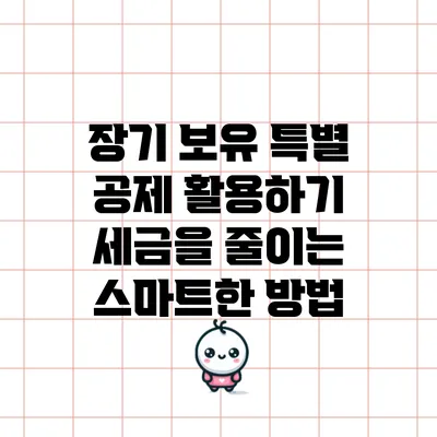 장기 보유 특별 공제 활용하기: 세금을 줄이는 스마트한 방법