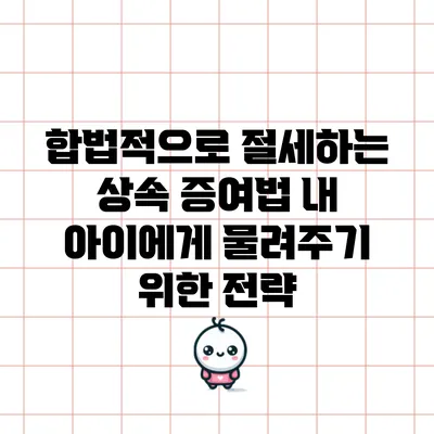 합법적으로 절세하는 상속 증여법: 내 아이에게 물려주기 위한 전략