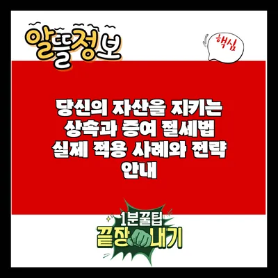 당신의 자산을 지키는 상속과 증여 절세법: 실제 적용 사례와 전략 안내