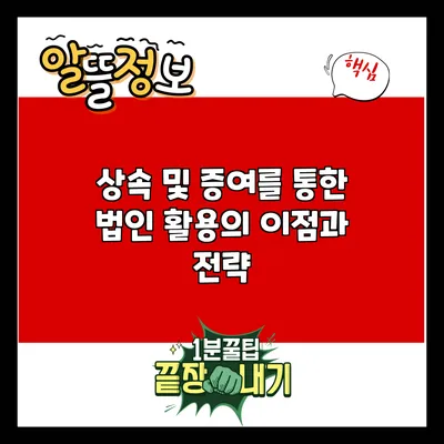 상속 및 증여를 통한 법인 활용의 이점과 전략