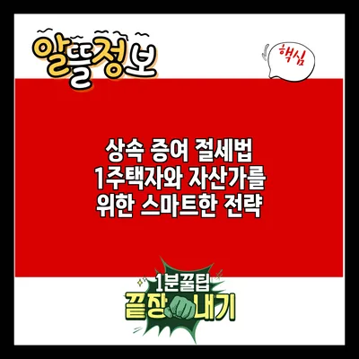 상속 증여 절세법: 1주택자와 자산가를 위한 스마트한 전략