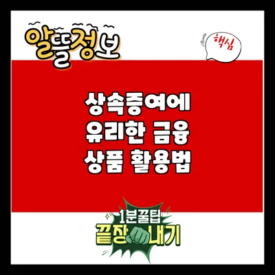 상속증여에 유리한 금융 상품 활용법