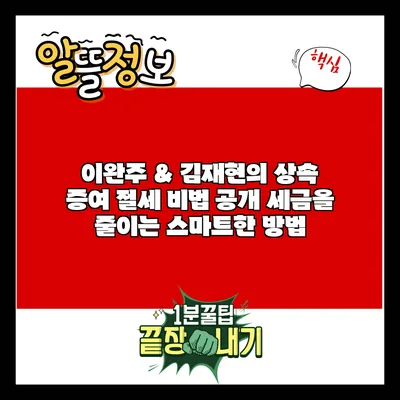 이완주 & 김재현의 상속 증여 절세 비법 공개: 세금을 줄이는 스마트한 방법