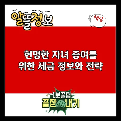 현명한 자녀 증여를 위한 세금 정보와 전략