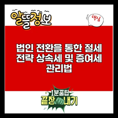 법인 전환을 통한 절세 전략: 상속세 및 증여세 관리법