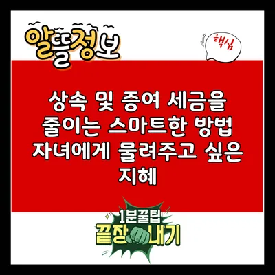 상속 및 증여 세금을 줄이는 스마트한 방법: 자녀에게 물려주고 싶은 지혜
