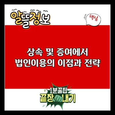 상속 및 증여에서 법인이용의 이점과 전략