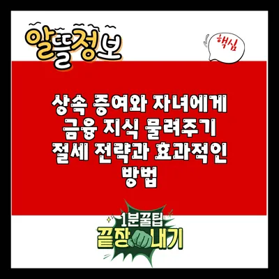 상속 증여와 자녀에게 금융 지식 물려주기: 절세 전략과 효과적인 방법