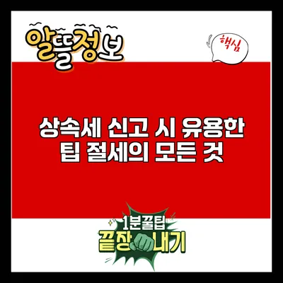 상속세 신고 시 유용한 팁: 절세의 모든 것