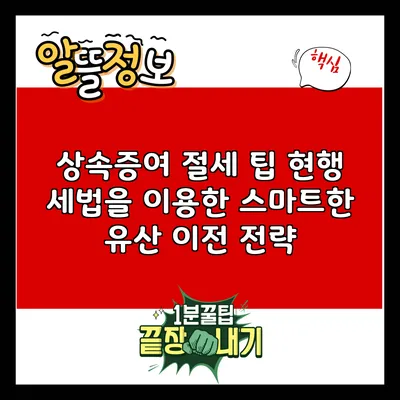 상속증여 절세 팁: 현행 세법을 이용한 스마트한 유산 이전 전략