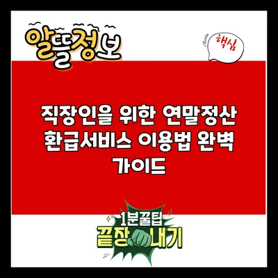 직장인을 위한 연말정산 환급서비스 이용법 완벽 가이드