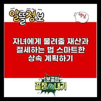 자녀에게 물려줄 재산과 절세하는 법: 스마트한 상속 계획하기